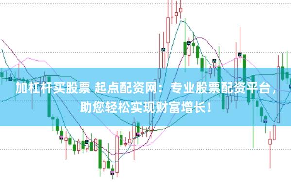 加杠杆买股票 起点配资网：专业股票配资平台，助您轻松实现财富增长！