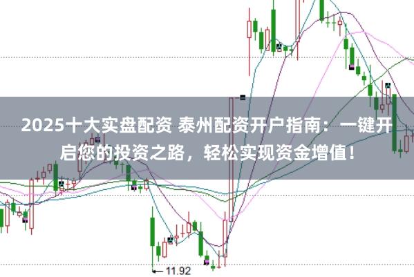 2025十大实盘配资 泰州配资开户指南：一键开启您的投资之路，轻松实现资金增值！
