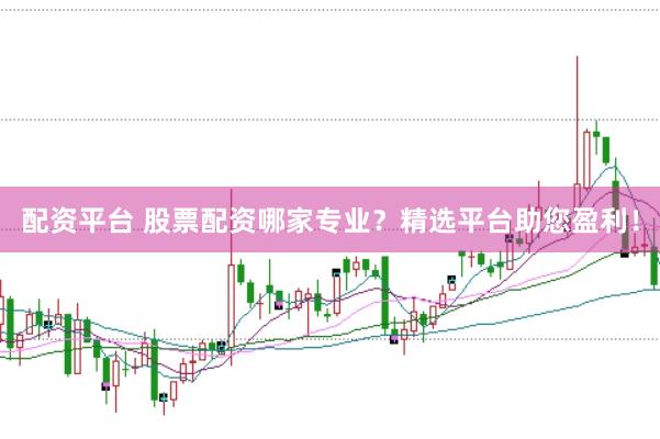 配资平台 股票配资哪家专业？精选平台助您盈利！