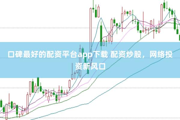 口碑最好的配资平台app下载 配资炒股，网络投资新风口