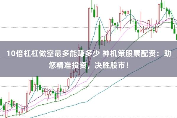 10倍杠杠做空最多能赚多少 神机策股票配资：助您精准投资，决胜股市！