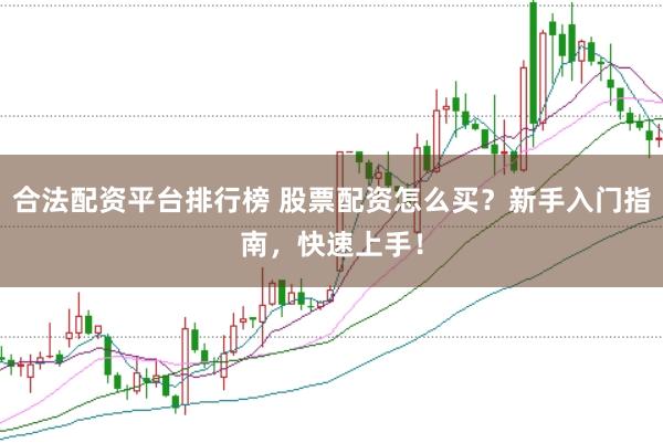合法配资平台排行榜 股票配资怎么买？新手入门指南，快速上手！