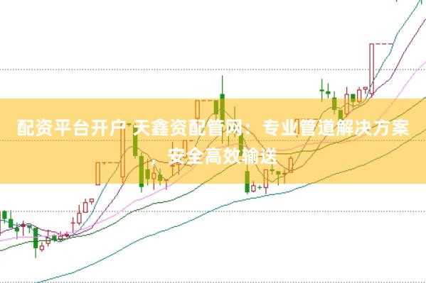 配资平台开户 天鑫资配管网：专业管道解决方案，安全高效输送
