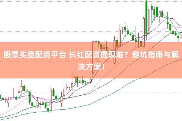 股票实盘配资平台 长红配资提现难？避坑指南与解决方案！