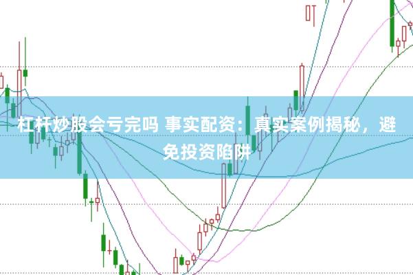 杠杆炒股会亏完吗 事实配资：真实案例揭秘，避免投资陷阱