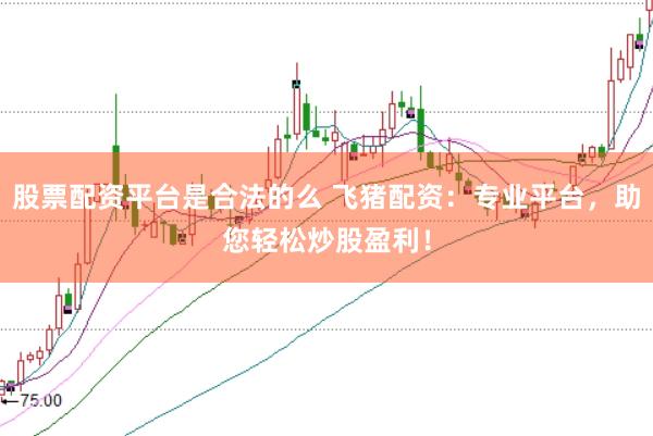 股票配资平台是合法的么 飞猪配资：专业平台，助您轻松炒股盈利！