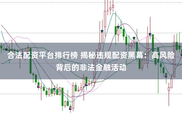 合法配资平台排行榜 揭秘违规配资黑幕：高风险背后的非法金融活动