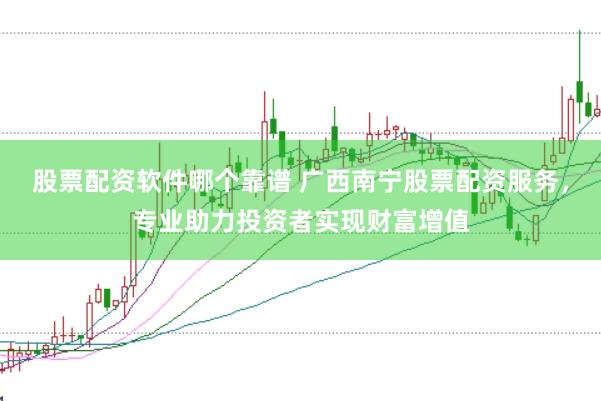 股票配资软件哪个靠谱 广西南宁股票配资服务，专业助力投资者实现财富增值