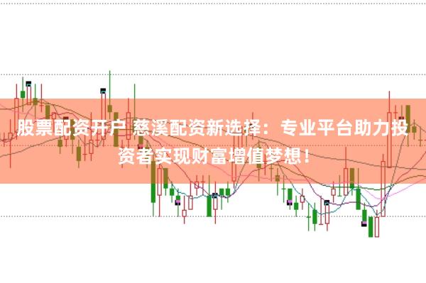 股票配资开户 慈溪配资新选择：专业平台助力投资者实现财富增值梦想！