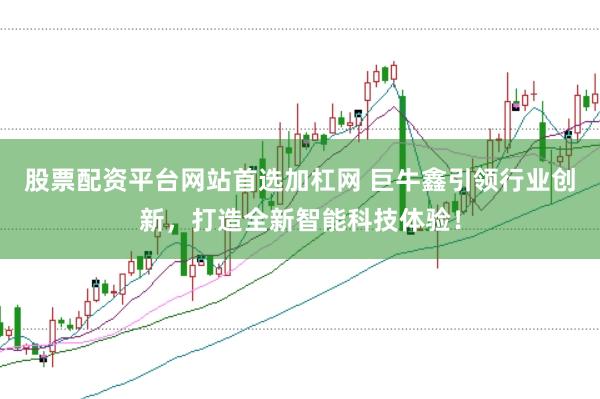 股票配资平台网站首选加杠网 巨牛鑫引领行业创新，打造全新智能科技体验！
