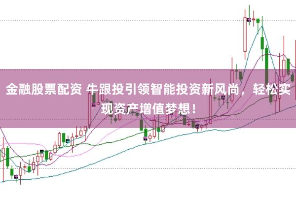 金融股票配资 牛跟投引领智能投资新风尚，轻松实现资产增值梦想！