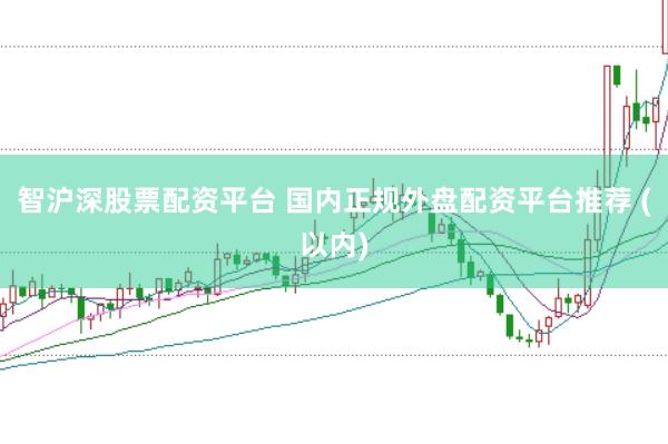 智沪深股票配资平台 国内正规外盘配资平台推荐 (以内)