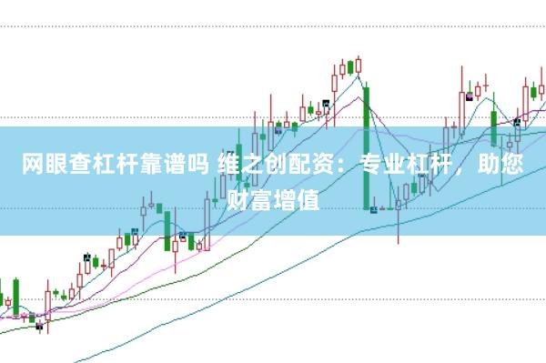 网眼查杠杆靠谱吗 维之创配资：专业杠杆，助您财富增值