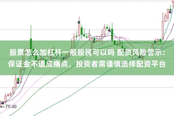 股票怎么加杠杆一般股民可以吗 配资风险警示：保证金不退成痛点，投资者需谨慎选择配资平台