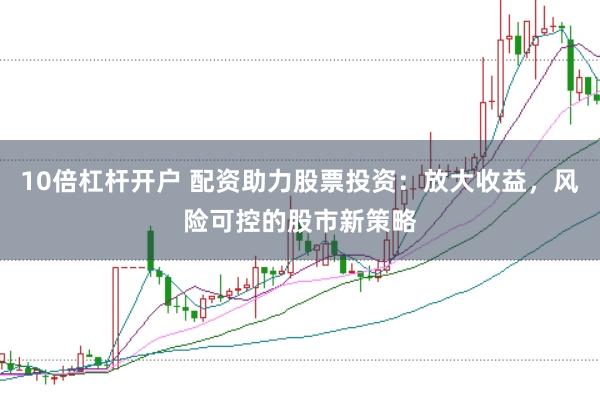 10倍杠杆开户 配资助力股票投资：放大收益，风险可控的股市新策略