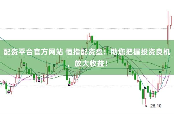 配资平台官方网站 恒指配资盘：助您把握投资良机，放大收益！
