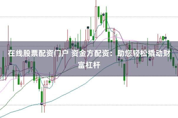在线股票配资门户 资金方配资：助您轻松撬动财富杠杆