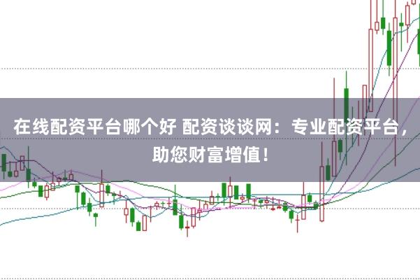 在线配资平台哪个好 配资谈谈网：专业配资平台，助您财富增值！