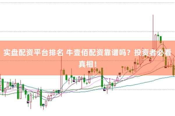 实盘配资平台排名 牛壹佰配资靠谱吗？投资者必看真相！