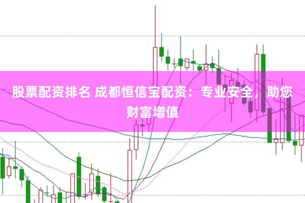 股票配资排名 成都恒信宝配资：专业安全，助您财富增值
