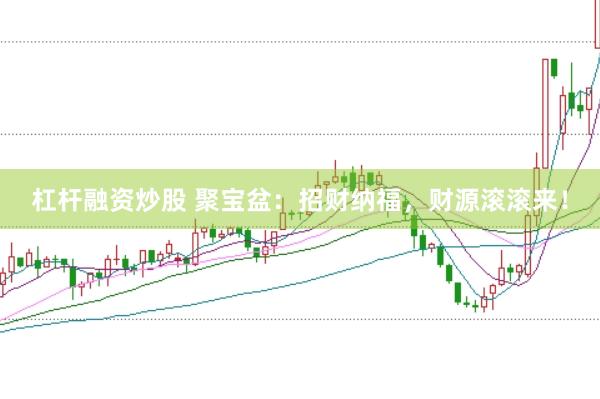 杠杆融资炒股 聚宝盆：招财纳福，财源滚滚来！