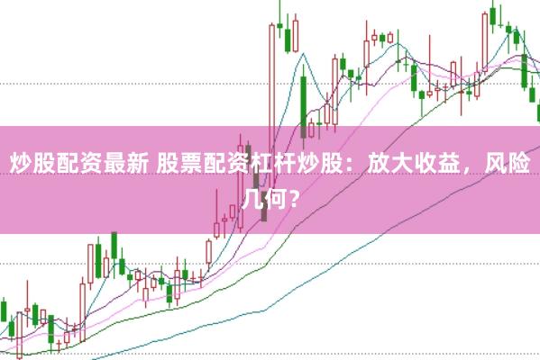 炒股配资最新 股票配资杠杆炒股：放大收益，风险几何？