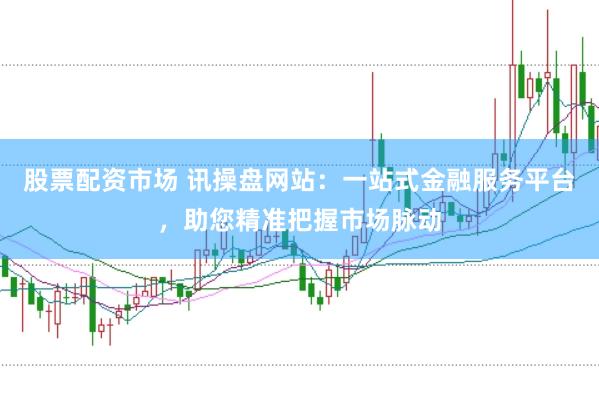 股票配资市场 讯操盘网站：一站式金融服务平台，助您精准把握市场脉动