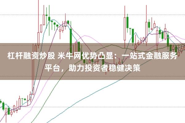 杠杆融资炒股 米牛网优势凸显：一站式金融服务平台，助力投资者稳健决策