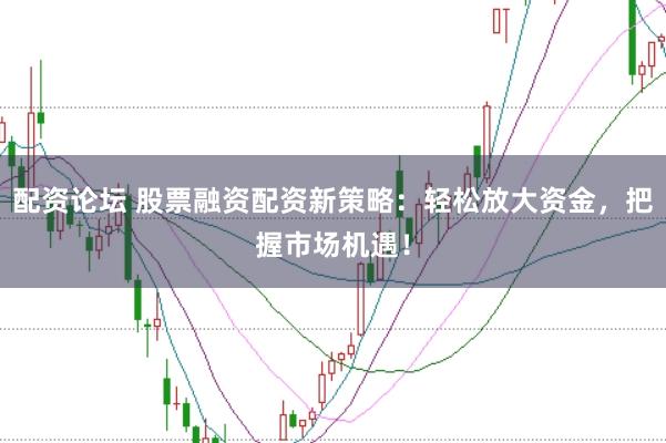 配资论坛 股票融资配资新策略：轻松放大资金，把握市场机遇！