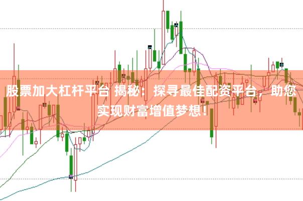 股票加大杠杆平台 揭秘：探寻最佳配资平台，助您实现财富增值梦想！