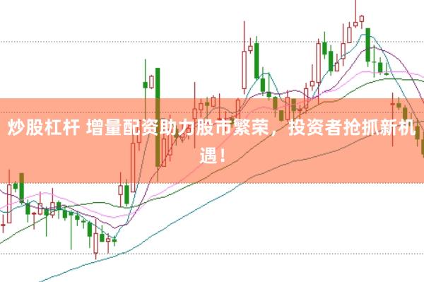炒股杠杆 增量配资助力股市繁荣，投资者抢抓新机遇！
