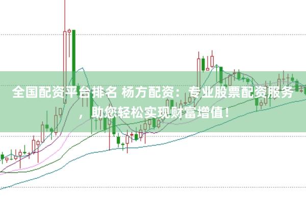 全国配资平台排名 杨方配资：专业股票配资服务，助您轻松实现财富增值！