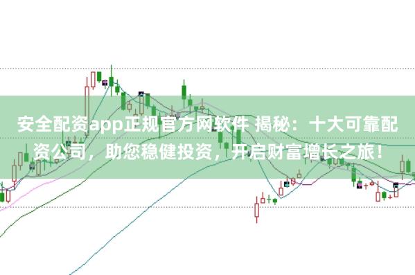安全配资app正规官方网软件 揭秘：十大可靠配资公司，助您稳健投资，开启财富增长之旅！