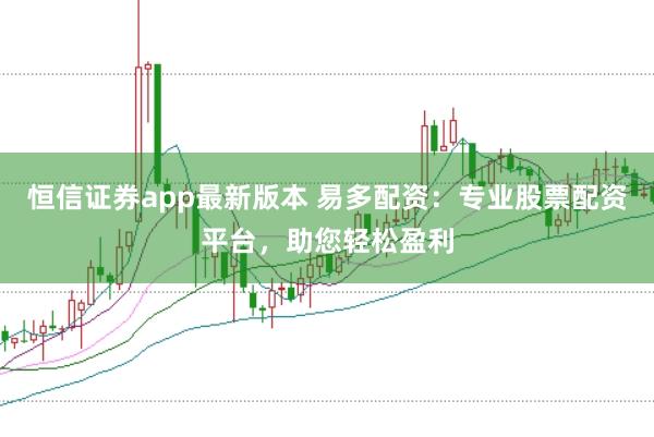 恒信证券app最新版本 易多配资：专业股票配资平台，助您轻松盈利