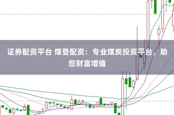 证券配资平台 煤登配资：专业煤炭投资平台，助您财富增值