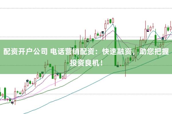 配资开户公司 电话营销配资：快速融资，助您把握投资良机！