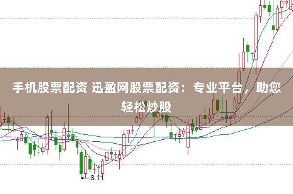 手机股票配资 迅盈网股票配资：专业平台，助您轻松炒股