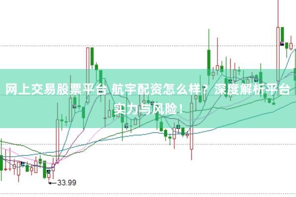 网上交易股票平台 航宇配资怎么样？深度解析平台实力与风险！