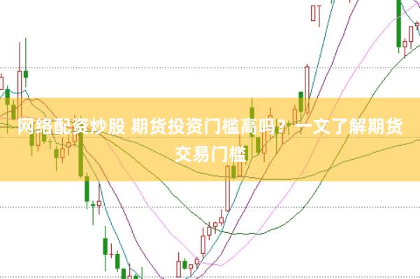网络配资炒股 期货投资门槛高吗？一文了解期货交易门槛