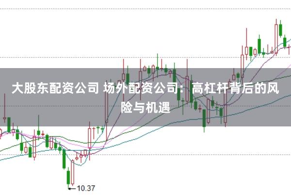 大股东配资公司 场外配资公司：高杠杆背后的风险与机遇