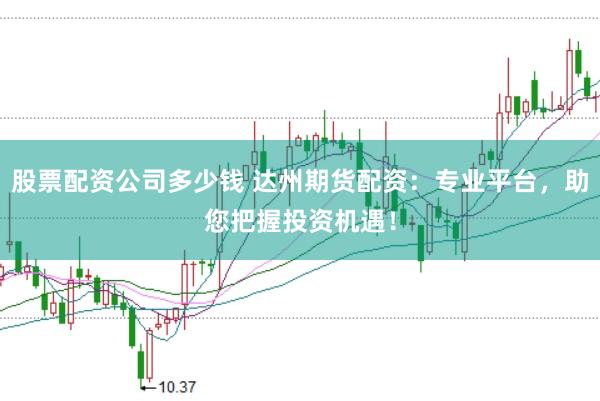 股票配资公司多少钱 达州期货配资：专业平台，助您把握投资机遇！