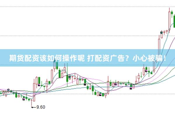 期货配资该如何操作呢 打配资广告？小心被骗！