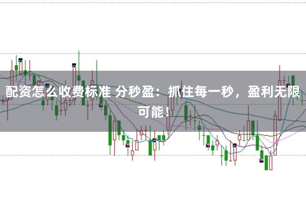 配资怎么收费标准 分秒盈：抓住每一秒，盈利无限可能！
