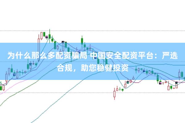 为什么那么多配资骗局 中国安全配资平台：严选合规，助您稳健投资