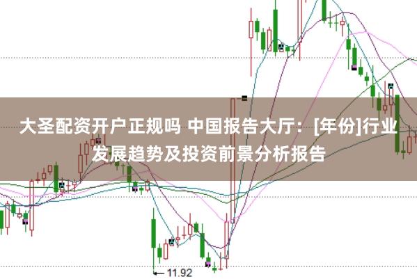 大圣配资开户正规吗 中国报告大厅：[年份]行业发展趋势及投资前景分析报告