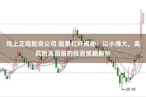 线上正规配资公司 股票杠杆揭秘：以小博大，高风险高回报的投资策略解析
