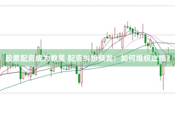 股票配资成为救星 配资纠纷频发：如何维权止损？