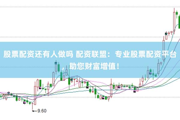 股票配资还有人做吗 配资联盟：专业股票配资平台，助您财富增值！