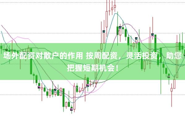 场外配资对散户的作用 按周配资，灵活投资，助您把握短期机会！