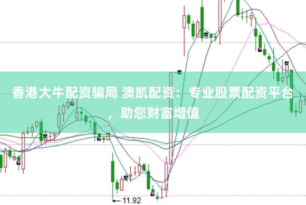 香港大牛配资骗局 澳凯配资：专业股票配资平台，助您财富增值